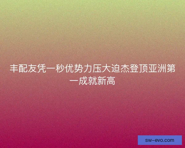 丰配友凭一秒优势力压大迫杰登顶亚洲第一成就新高