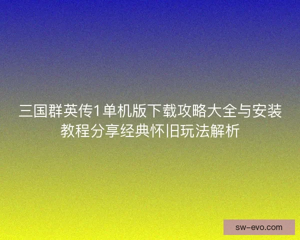 三国群英传1单机版下载攻略大全与安装教程分享经典怀旧玩法解析