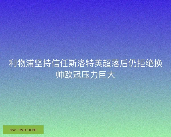利物浦坚持信任斯洛特英超落后仍拒绝换帅欧冠压力巨大
